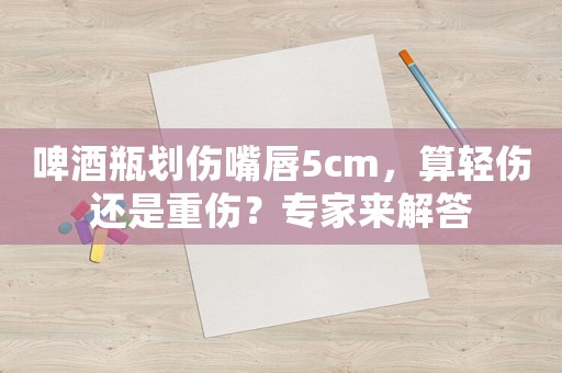 啤酒瓶劃傷嘴唇5cm，算輕傷還是重傷？專家來解答