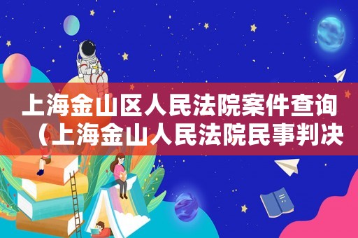 上海金山區人民法院案件查詢（上海金山人民法院民事判決書）