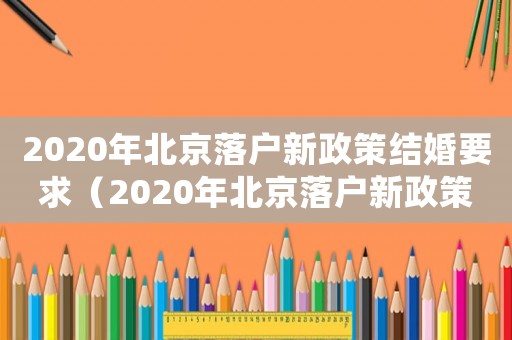 2020年北京落戶新政策結婚要求（2020年北京落戶新政策結婚）