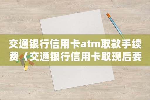 交通銀行信用卡atm取款手續費（交通銀行信用卡取現后要怎么還款）