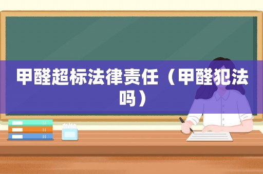 甲醛超標(biāo)法律責(zé)任（甲醛犯法嗎）