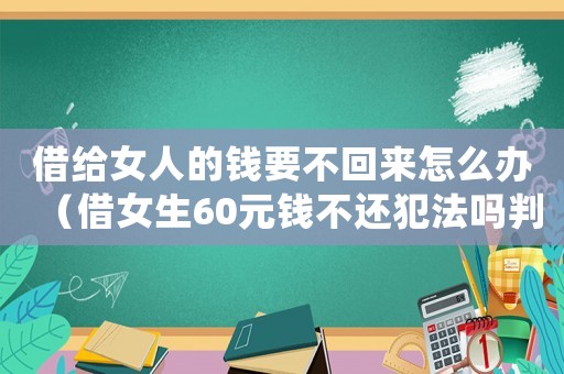 借給女人的錢要不回來怎么辦（借女生60元錢不還犯法嗎判幾年）