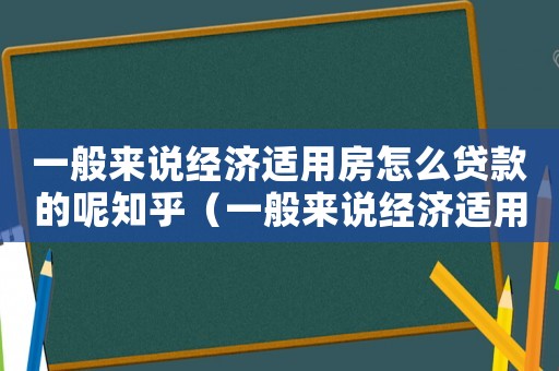 一般來說經濟適用房怎么貸款的呢知乎（一般來說經濟適用房怎么貸款的呢）