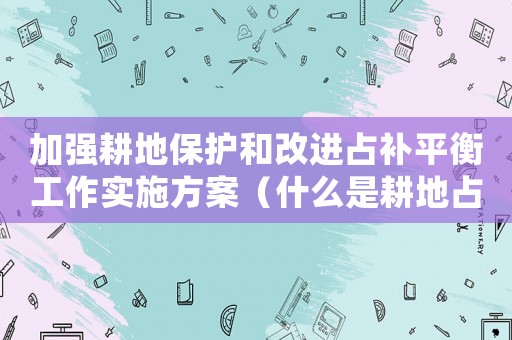 加強耕地保護和改進占補平衡工作實施方案（什么是耕地占補平衡制度的核心）