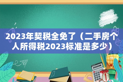 2023年契稅全免了（二手房個(gè)人所得稅2023標(biāo)準(zhǔn)是多少）