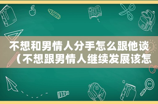 不想和男情人分手怎么跟他談（不想跟男情人繼續發展該怎么辦）