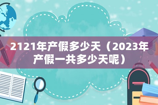 2121年產(chǎn)假多少天（2023年產(chǎn)假一共多少天呢）