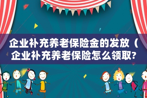 企業補充養老保險金的發放（企業補充養老保險怎么領取?）