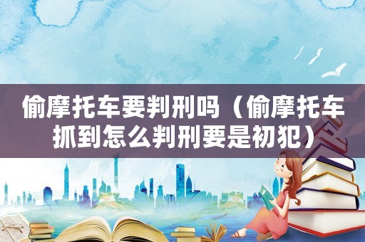 偷摩托車要判刑嗎（偷摩托車抓到怎么判刑要是初犯）