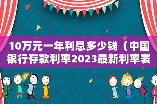 10萬元一年利息多少錢（中國銀行存款利率2023最新利率表）
