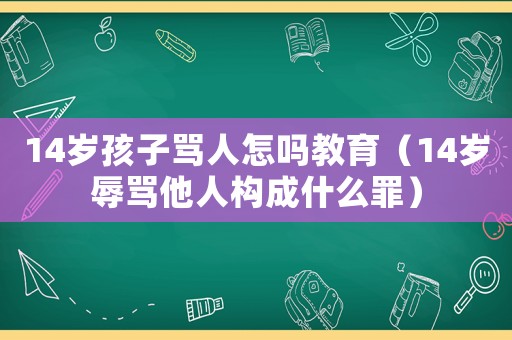 14歲孩子罵人怎嗎教育（14歲辱罵他人構成什么罪）