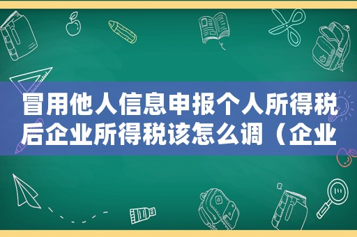 冒用他人信息申報個人所得稅后企業所得稅該怎么調（企業冒用他人信息申報個稅如何處罰）