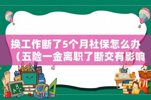 換工作斷了5個月社保怎么辦（五險一金離職了斷交有影響嗎）