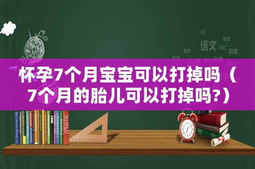 懷孕7個月寶寶可以打掉嗎（7個月的胎兒可以打掉嗎?）