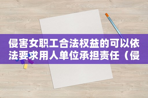 侵害女職工合法權益的可以依法要求用人單位承擔責任（侵害女職工權益追究誰的責任）