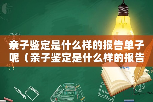 親子鑒定是什么樣的報告單子呢（親子鑒定是什么樣的報告單子）