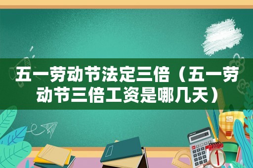五一勞動節(jié)法定三倍（五一勞動節(jié)三倍工資是哪幾天）