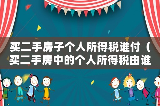 買二手房子個人所得稅誰付（買二手房中的個人所得稅由誰來支付呢）