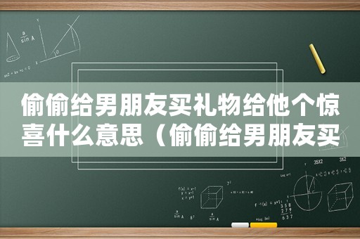 偷偷給男朋友買禮物給他個驚喜什么意思（偷偷給男朋友買禮物給他個驚喜）