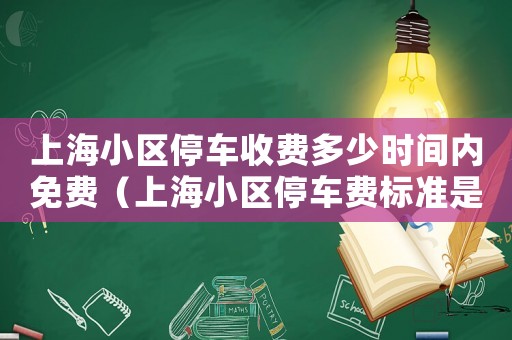 上海小區(qū)停車收費(fèi)多少時(shí)間內(nèi)免費(fèi)（上海小區(qū)停車費(fèi)標(biāo)準(zhǔn)是什么時(shí)候定的）