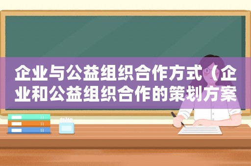 企業與公益組織合作方式（企業和公益組織合作的策劃方案）
