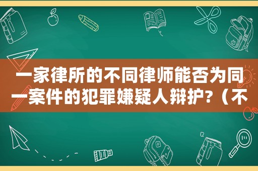 一家律所的不同律師能否為同一案件的犯罪嫌疑人辯護?（不同律所律師合辦案件怎么處理）