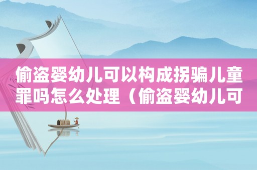 偷盜嬰幼兒可以構成拐騙兒童罪嗎怎么處理（偷盜嬰幼兒可以構成拐騙兒童罪嗎）