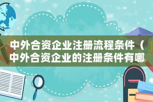 中外合資企業注冊流程條件（中外合資企業的注冊條件有哪些規定）