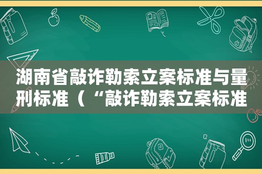 湖南省敲詐勒索立案標(biāo)準(zhǔn)與量刑標(biāo)準(zhǔn)（“敲詐勒索立案標(biāo)準(zhǔn)與量刑標(biāo)準(zhǔn)”）
