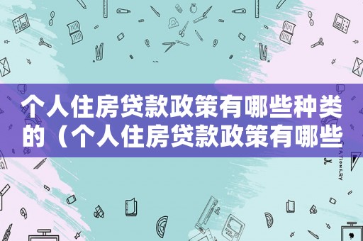 個人住房貸款政策有哪些種類的（個人住房貸款政策有哪些種類）