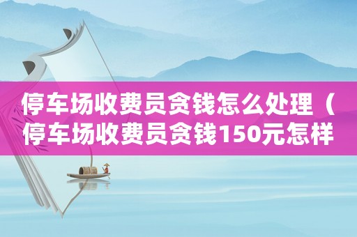 停車場收費員貪錢怎么處理（停車場收費員貪錢150元怎樣處理）