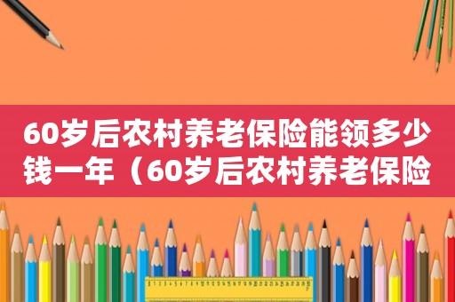 60歲后農村養老保險能領多少錢一年（60歲后農村養老保險能領多少?）