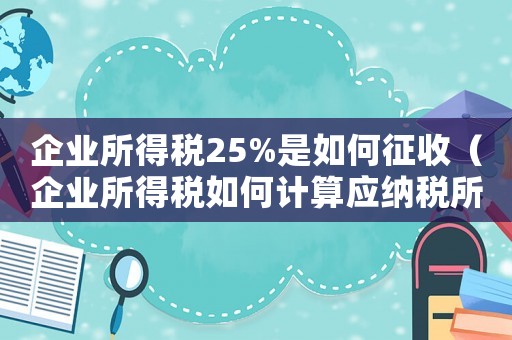 企業所得稅25%是如何征收（企業所得稅如何計算應納稅所得額）