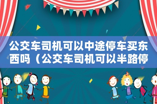公交車司機可以中途停車買東西嗎（公交車司機可以半路停車下車嗎）