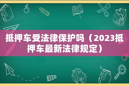 抵押車受法律保護嗎（2023抵押車最新法律規定）