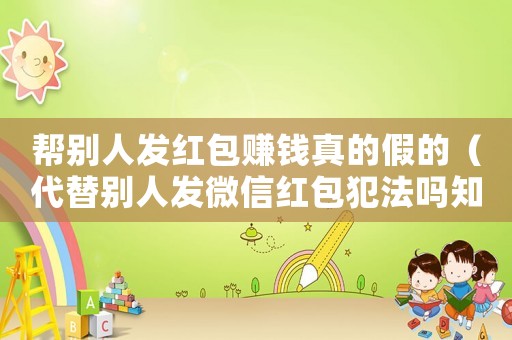幫別人發(fā)紅包賺錢真的假的（代替別人發(fā)微信紅包犯法嗎知乎）
