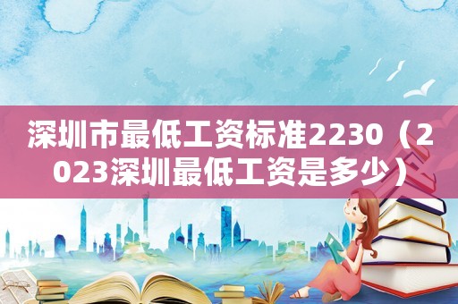 深圳市最低工資標準2230（2023深圳最低工資是多少）