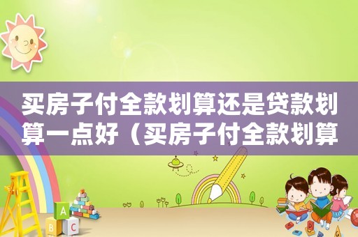 買房子付全款劃算還是貸款劃算一點好（買房子付全款劃算還是貸款劃算一點）