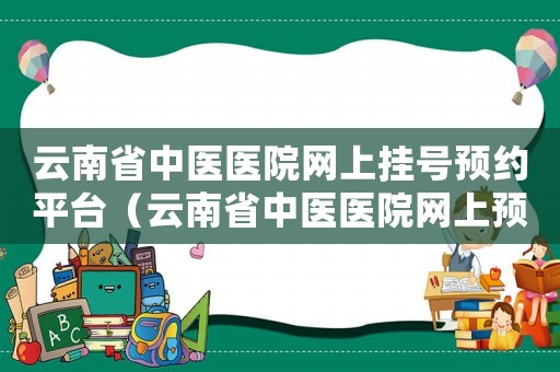 云南省中醫(yī)醫(yī)院網(wǎng)上掛號預約平臺（云南省中醫(yī)醫(yī)院網(wǎng)上預約掛號時間）
