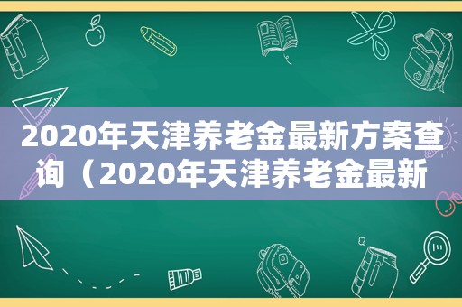 2020年天津養老金最新方案查詢（2020年天津養老金最新方案）