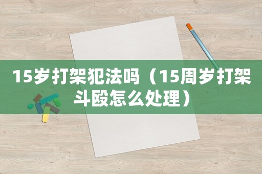 15歲打架犯法嗎（15周歲打架斗毆怎么處理）