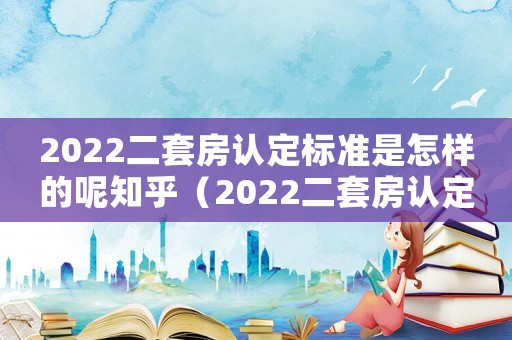2022二套房認定標準是怎樣的呢知乎（2022二套房認定標準是怎樣的呢）