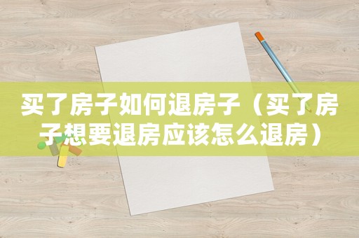 買了房子如何退房子（買了房子想要退房應該怎么退房）