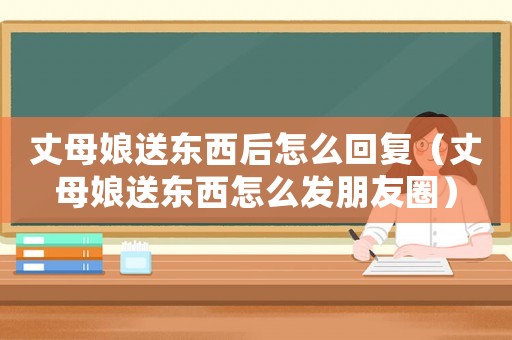 丈母娘送東西后怎么回復（丈母娘送東西怎么發朋友圈）