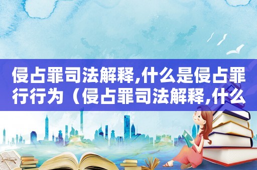侵占罪司法解釋,什么是侵占罪行行為（侵占罪司法解釋,什么是侵占罪行）