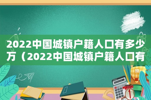 2022中國城鎮戶籍人口有多少萬（2022中國城鎮戶籍人口有多少）