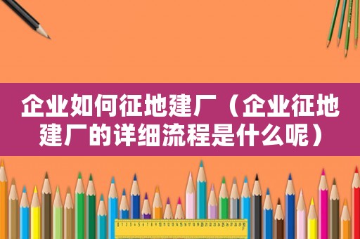 企業(yè)如何征地建廠（企業(yè)征地建廠的詳細流程是什么呢）