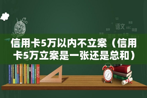 信用卡5萬以內(nèi)不立案（信用卡5萬立案是一張還是總和）