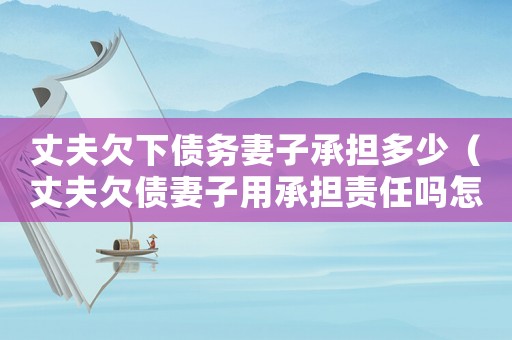 丈夫欠下債務妻子承擔多少（丈夫欠債妻子用承擔責任嗎怎么辦）
