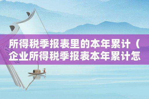 所得稅季報(bào)表里的本年累計(jì)（企業(yè)所得稅季報(bào)表本年累計(jì)怎么填）